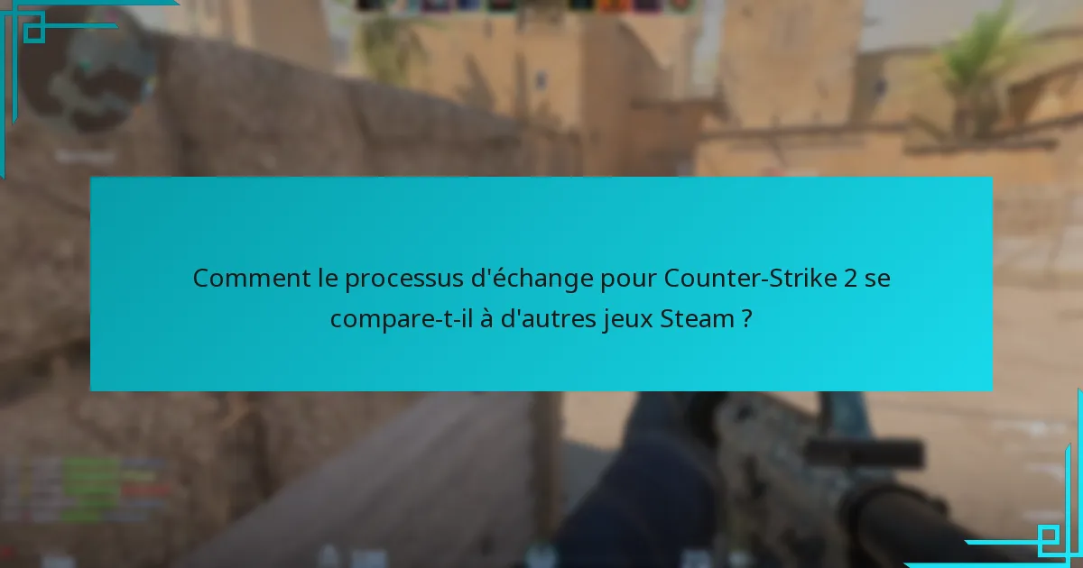 Comment le processus d’échange pour Counter-Strike 2 se compare-t-il à d’autres jeux Steam ?